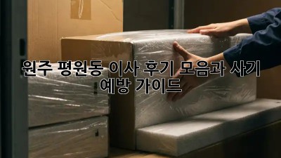 원주 평원동 이사, 후기 모음과 사기 예방 가이드