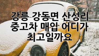 강릉 강동면 산성리 중고차 매입, 어디가 최고일까요?